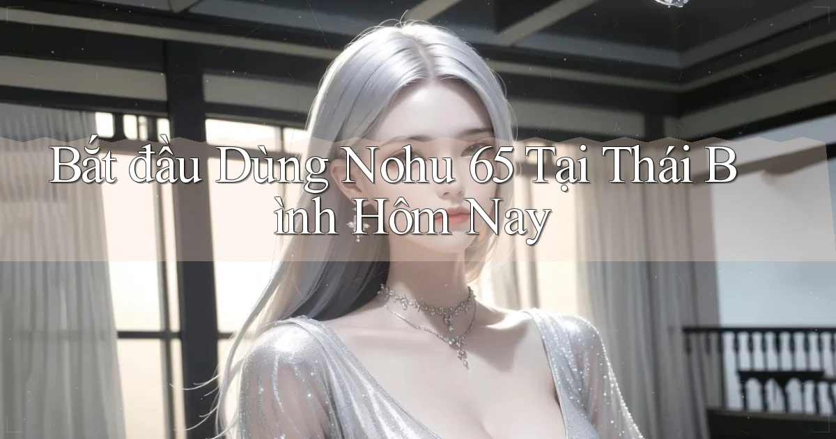 bắt đầu dùng nohu 65 tại Thái Bình hôm nay