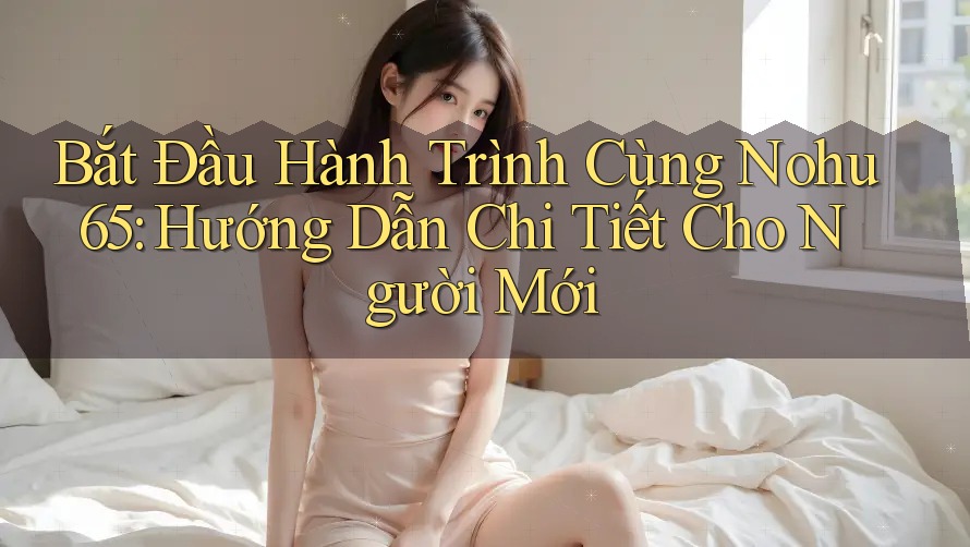 Bắt Đầu Hành Trình Cùng Nohu 65: Hướng Dẫn Chi Tiết Cho Người Mới