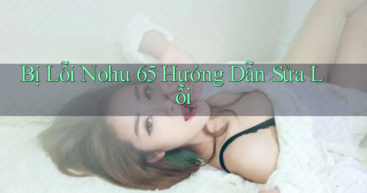 bị lỗi nohu 65 hướng dẫn sửa lỗi