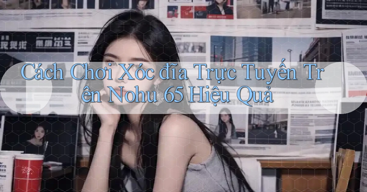 cách chơi xóc đĩa trực tuyến trên nohu 65 hiệu quả
