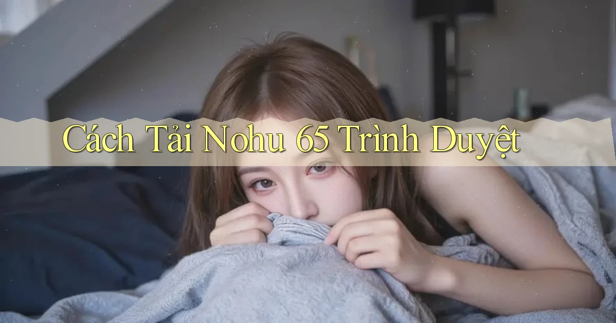 cách tải nohu 65 trình duyệt