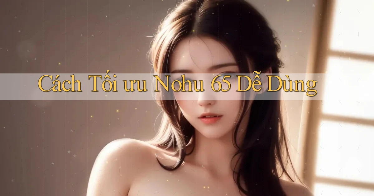 cách tối ưu nohu 65 dễ dùng