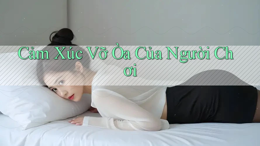 Cảm Xúc Vỡ Òa Của Người Chơi