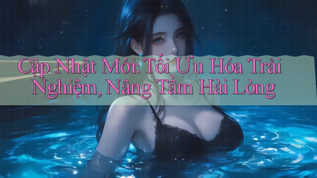 Cập Nhật Mới: Tối Ưu Hóa Trải Nghiệm, Nâng Tầm Hài Lòng
