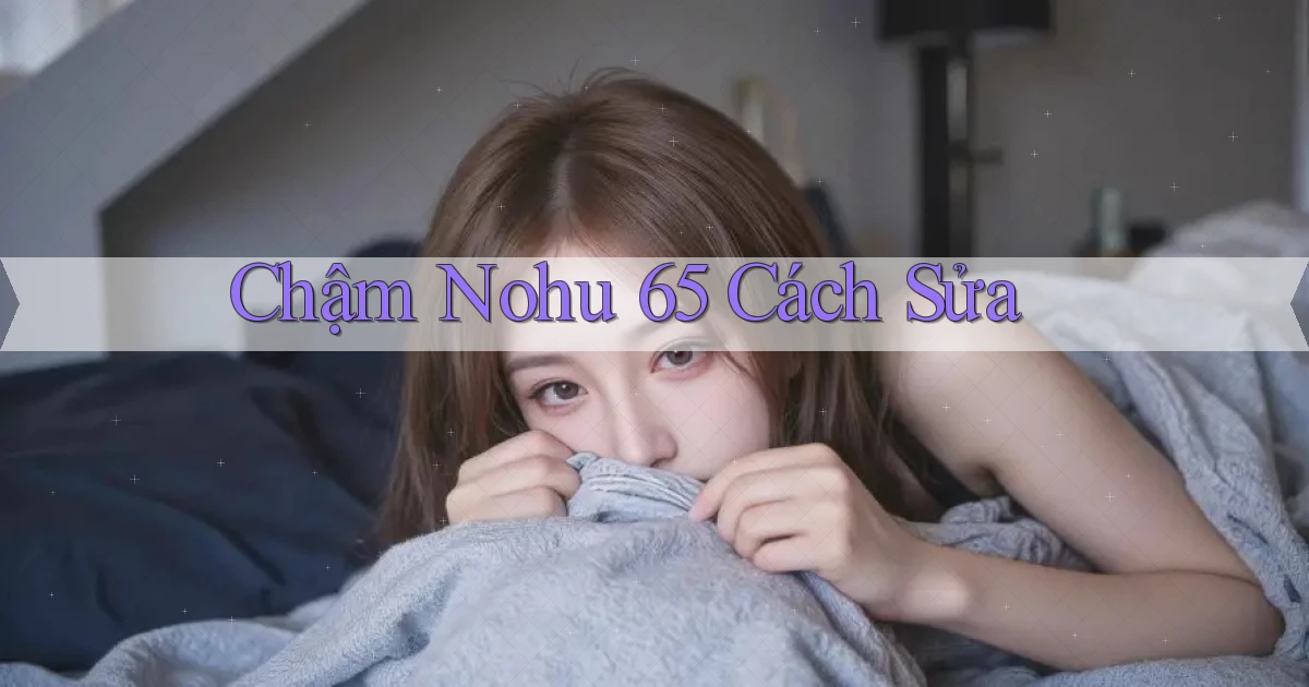 chậm nohu 65 cách sửa