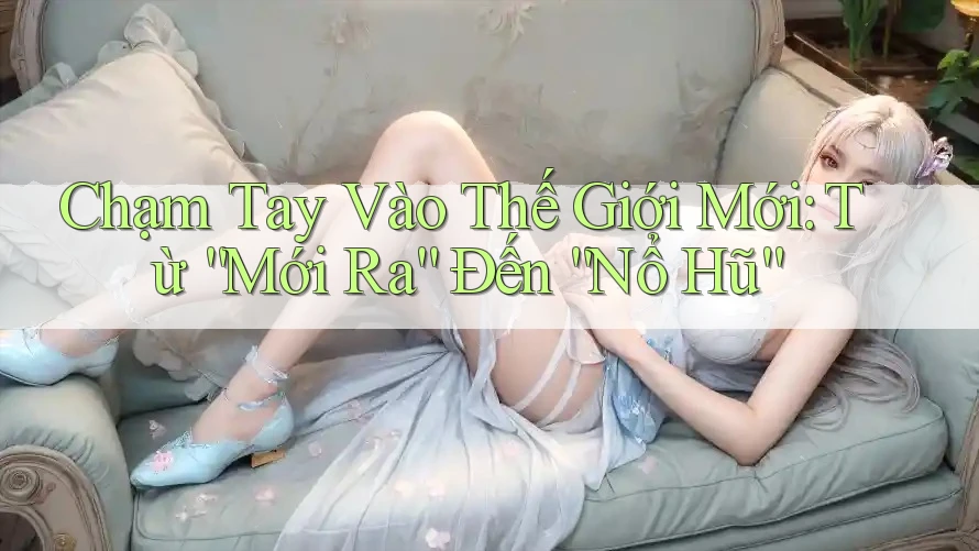 Chạm Tay Vào Thế Giới Mới: Từ “Mới Ra” Đến “Nổ Hũ”
