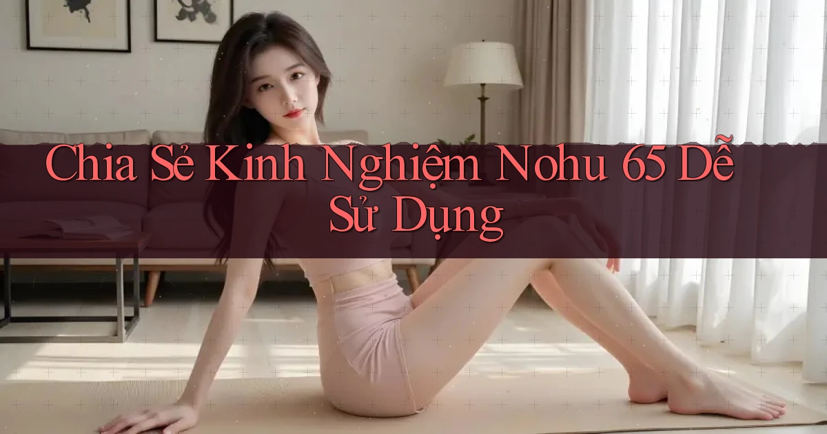 chia sẻ kinh nghiệm nohu 65 dễ sử dụng