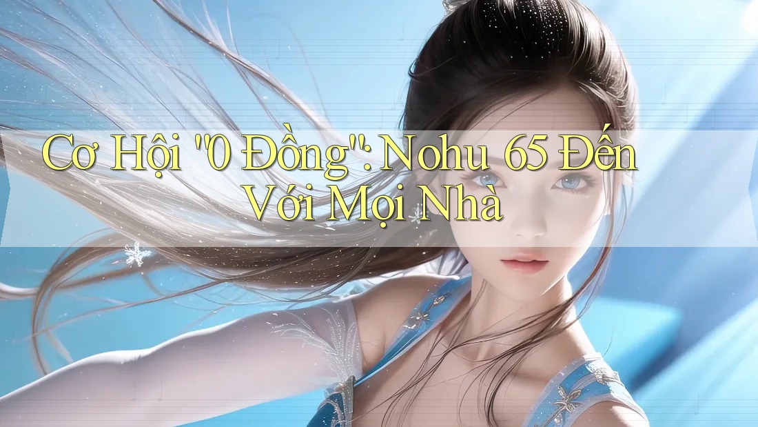 Cơ Hội “0 Đồng”: Nohu 65 Đến Với Mọi Nhà