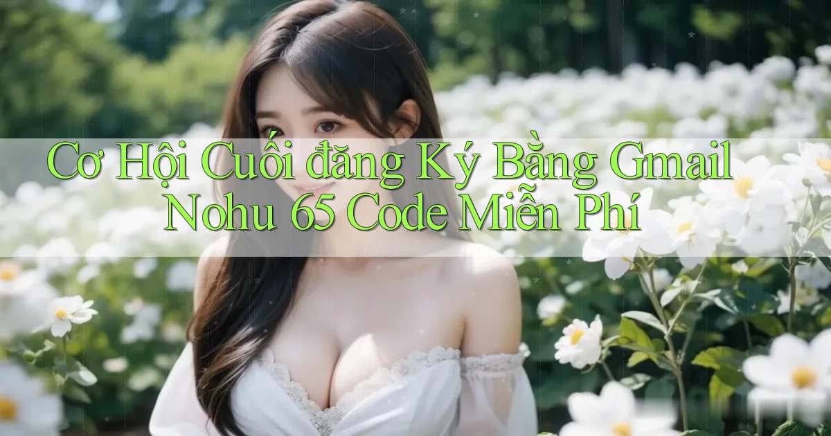 cơ hội cuối đăng ký bằng gmail nohu 65 code miễn phí