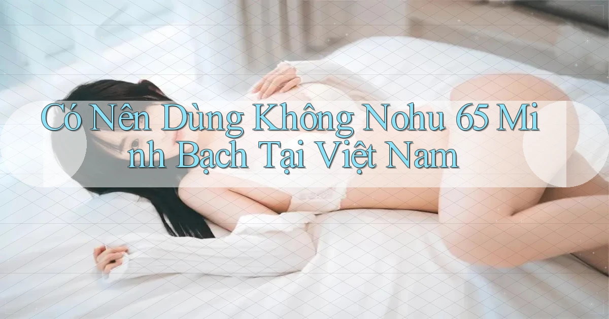 có nên dùng không nohu 65 minh bạch tại việt nam