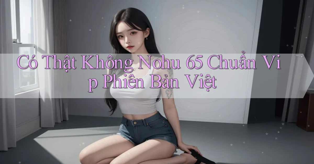 có thật không nohu 65 chuẩn vip phiên bản việt