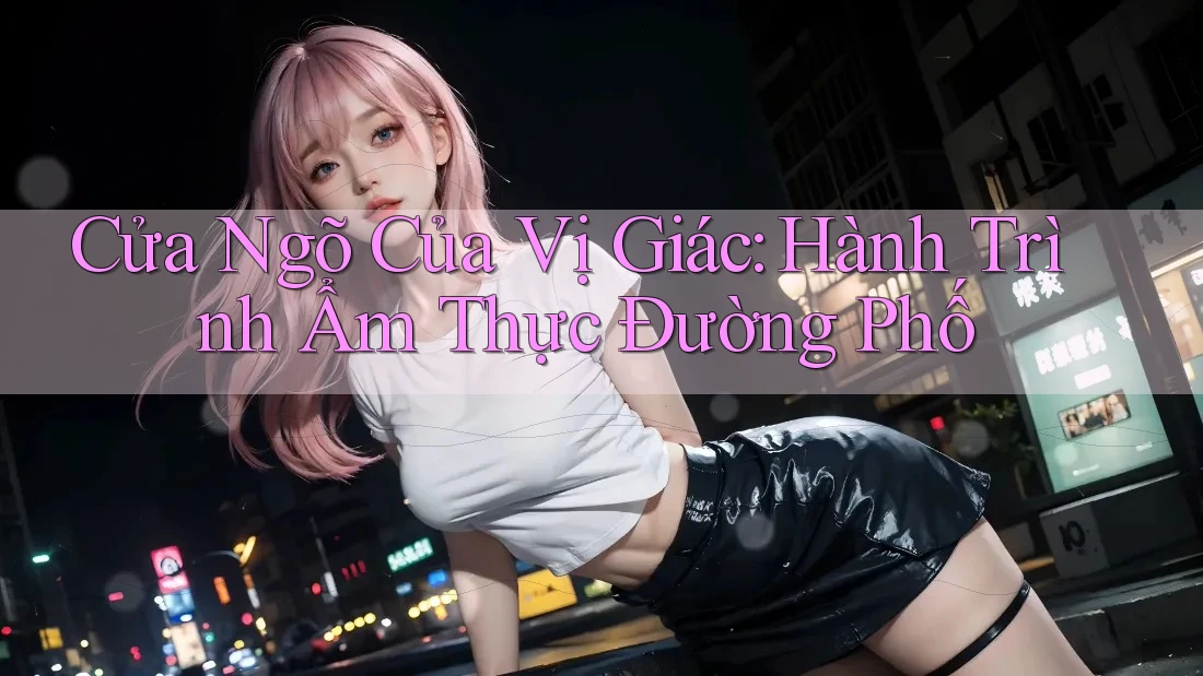 Cửa Ngõ Của Vị Giác: Hành Trình Ẩm Thực Đường Phố