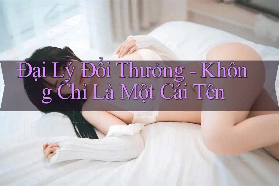 Đại Lý Đổi Thưởng - Không Chỉ Là Một Cái Tên
