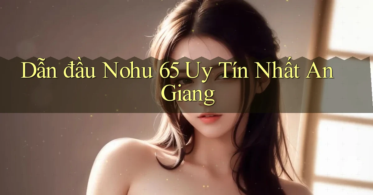 dẫn đầu nohu 65 uy tín nhất An Giang