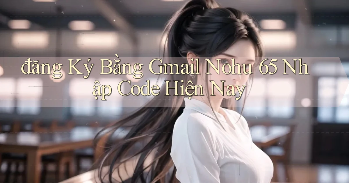 đăng ký bằng gmail nohu 65 nhập code hiện nay