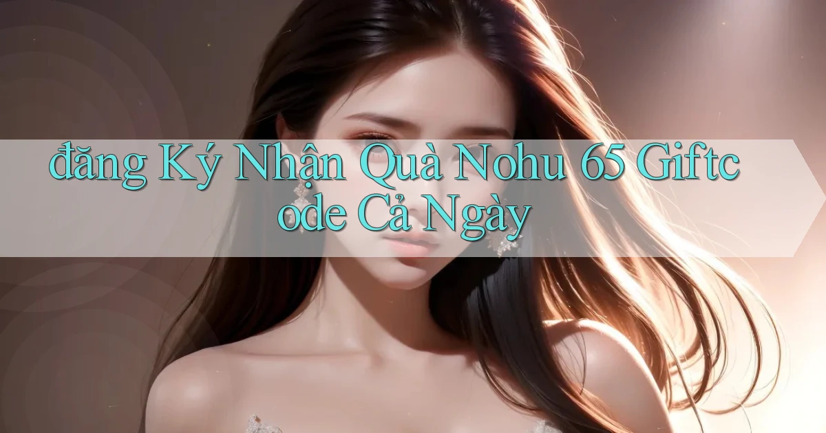 đăng ký nhận quà nohu 65 giftcode cả ngày