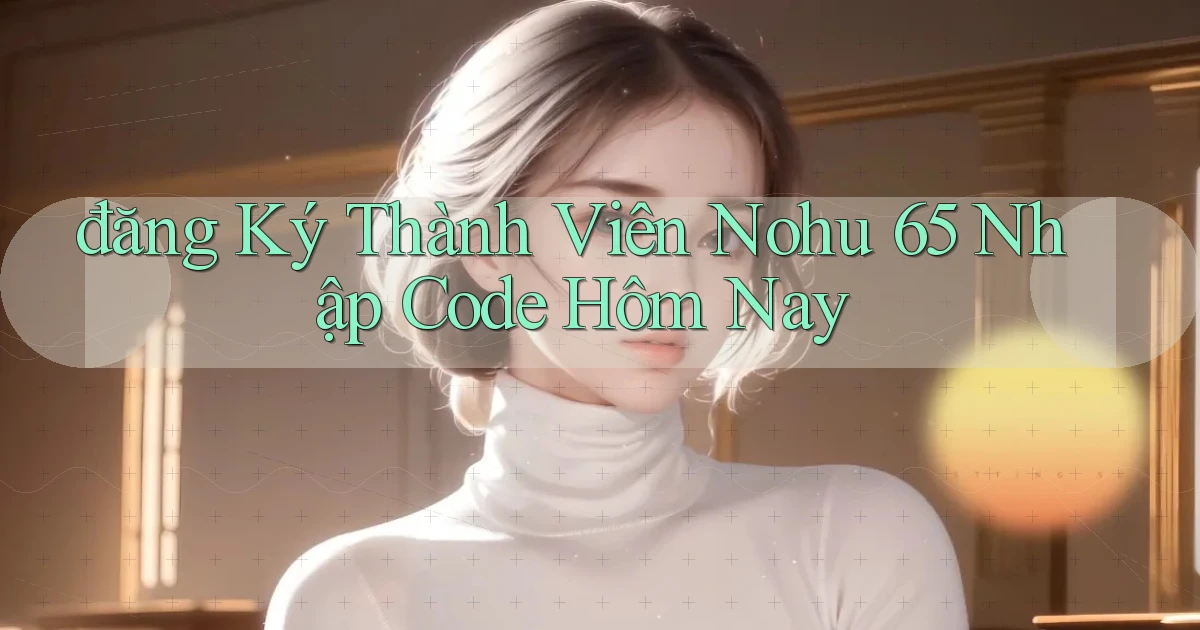 đăng ký thành viên nohu 65 nhập code hôm nay