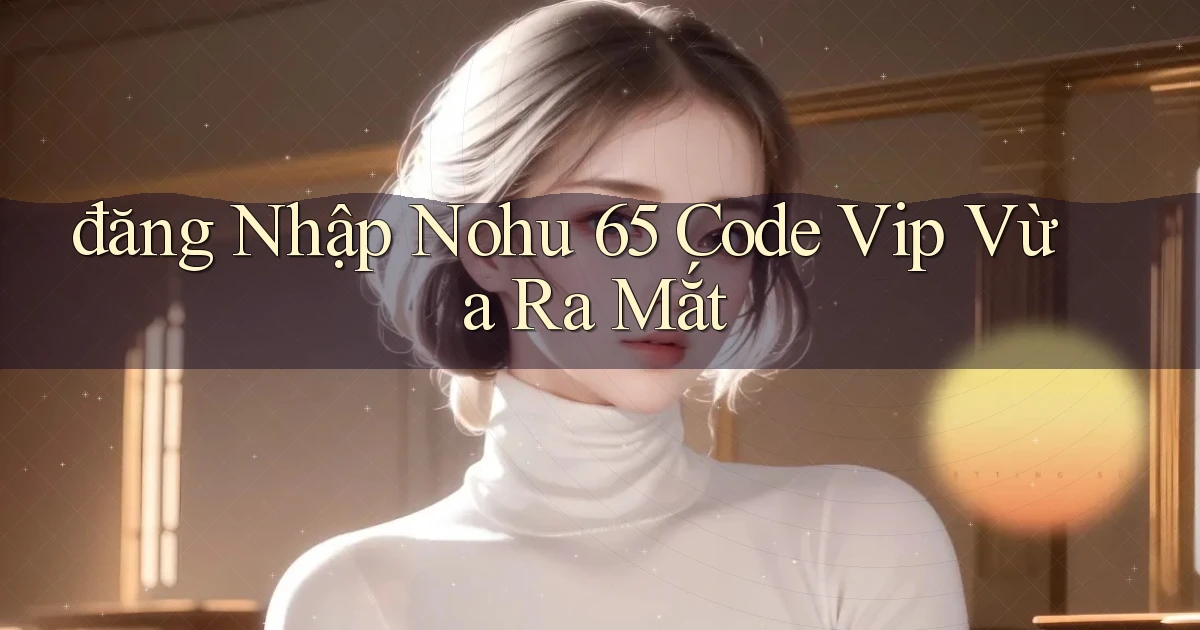 đăng nhập nohu 65 code vip vừa ra mắt