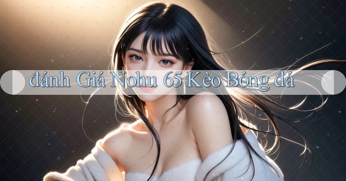 đánh giá nohu 65 kèo bóng đá