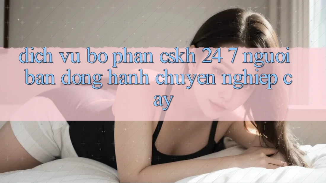 Dịch Vụ Bộ phận CSKH 24/7 - Người Bạn Đồng Hành Chuyên nghiệp Cậy