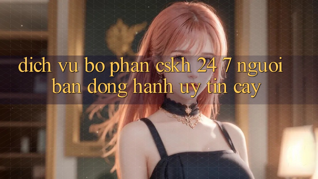 Dịch Vụ Bộ phận CSKH 24/7 - Người Bạn Đồng Hành Uy tín Cậy