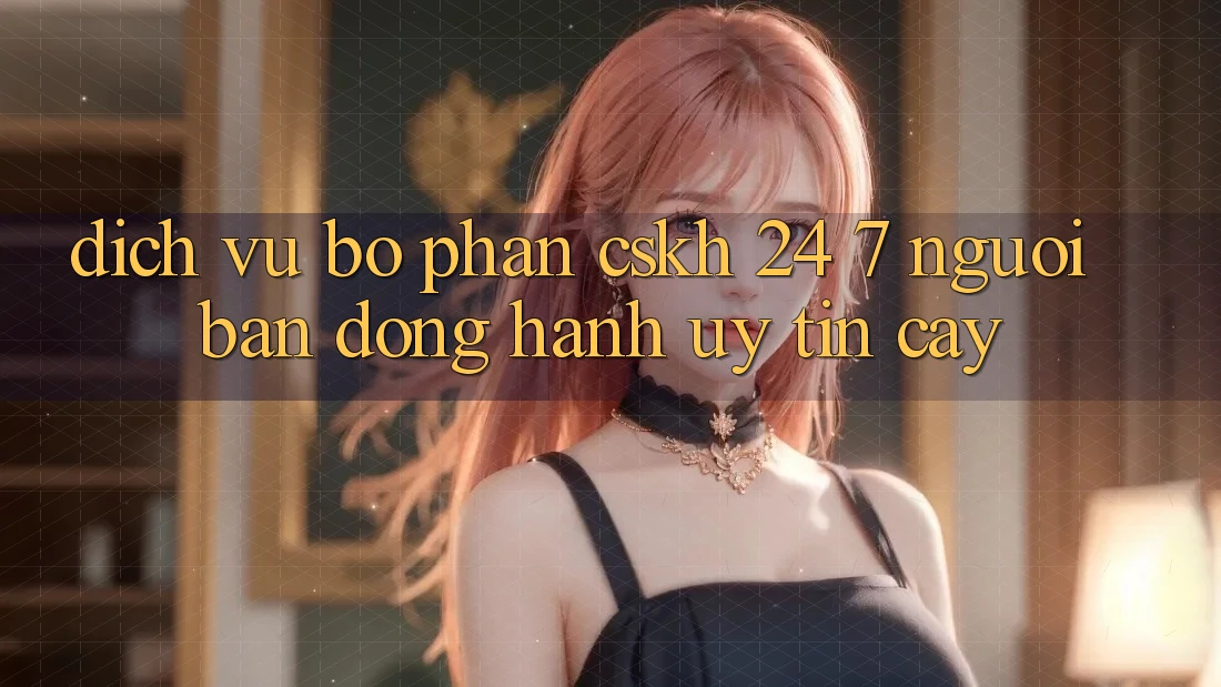 Dịch Vụ Bộ phận CSKH 24/7 - Người Bạn Đồng Hành Uy tín Cậy