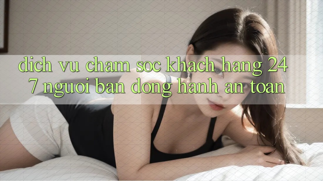 Dịch Vụ Chăm Sóc Khách Hàng 24/7 - Người Bạn Đồng Hành An toàn