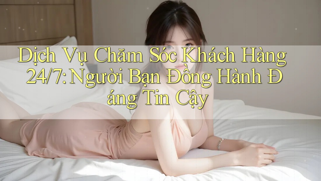 Dịch Vụ Chăm Sóc Khách Hàng 24/7 - Người Bạn Đồng Hành Đáng Tin Cậy