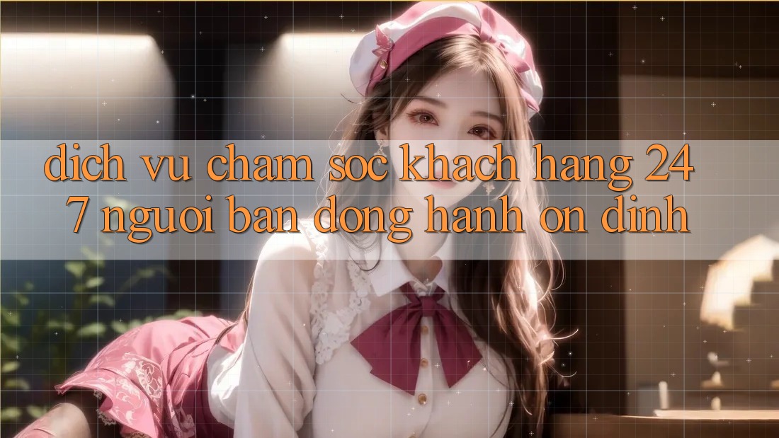 Dịch Vụ Chăm Sóc Khách Hàng 24/7 - Người Bạn Đồng Hành Ổn định