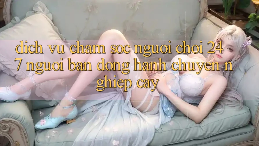 Dịch Vụ Chăm Sóc Người chơi 24/7 - Người Bạn Đồng Hành Chuyên nghiệp Cậy