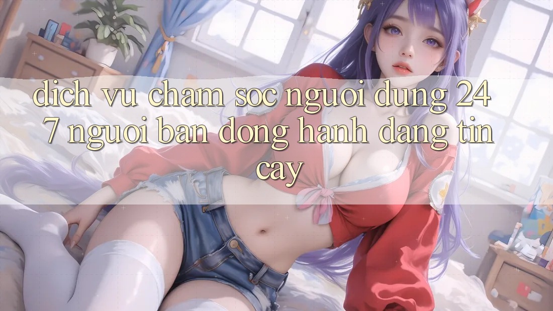 Dịch Vụ Chăm Sóc Người dùng 24/7 - Người Bạn Đồng Hành Đáng Tin Cậy