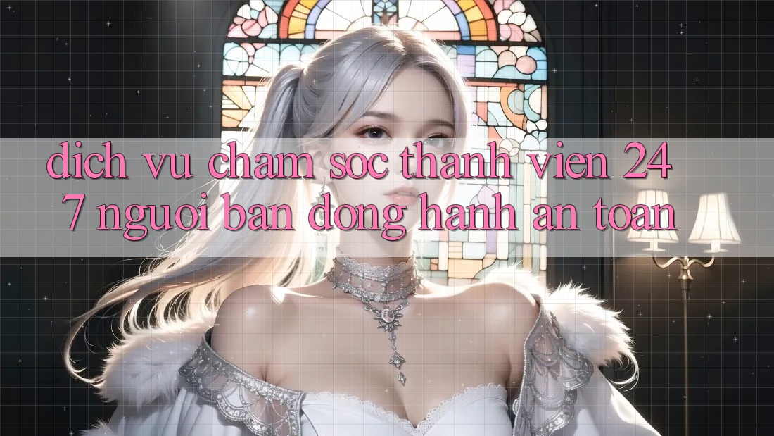 Dịch Vụ Chăm Sóc Thành viên 24/7 - Người Bạn Đồng Hành An toàn
