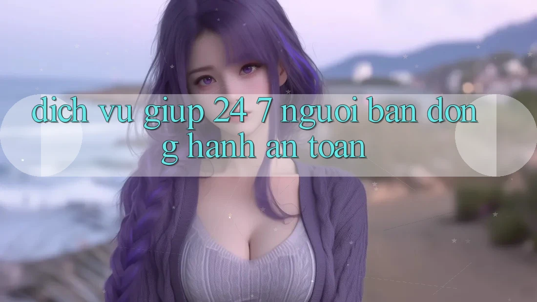 Dịch Vụ Giúp 24/7 - Người Bạn Đồng Hành An toàn