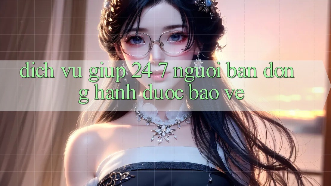 Dịch Vụ Giúp 24/7 - Người Bạn Đồng Hành Được bảo vệ