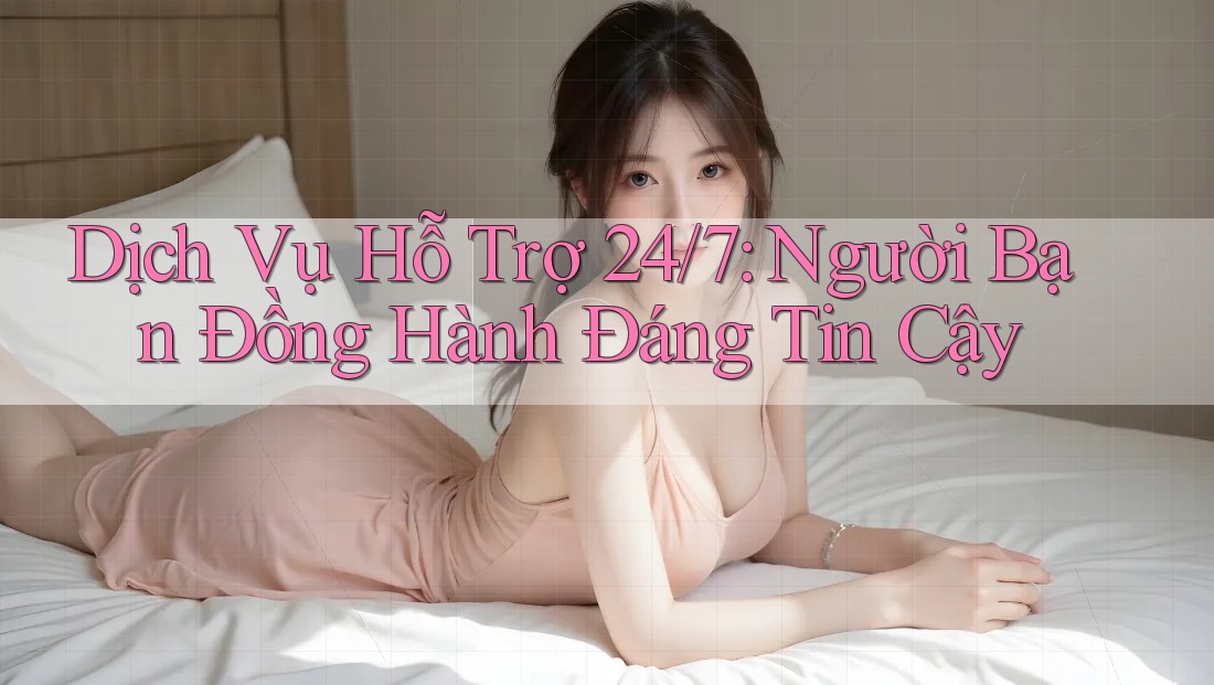 Dịch Vụ Hỗ trợ 24/7 - Người Bạn Đồng Hành Đáng Tin Cậy