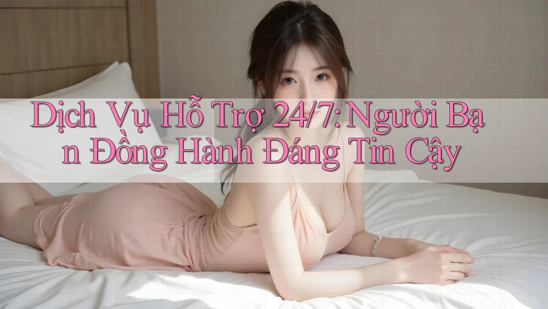 Dịch Vụ Hỗ trợ 24/7 - Người Bạn Đồng Hành Đáng Tin Cậy