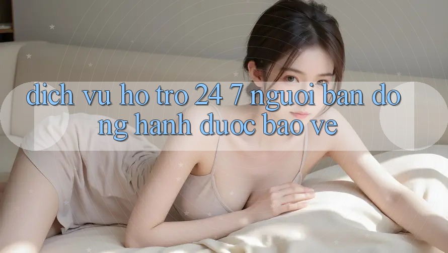 Dịch Vụ Hỗ trợ 24/7 - Người Bạn Đồng Hành Được bảo vệ