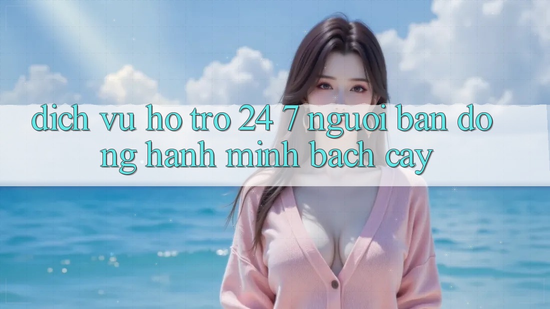 Dịch Vụ Hỗ trợ 24/7 - Người Bạn Đồng Hành Minh bạch Cậy