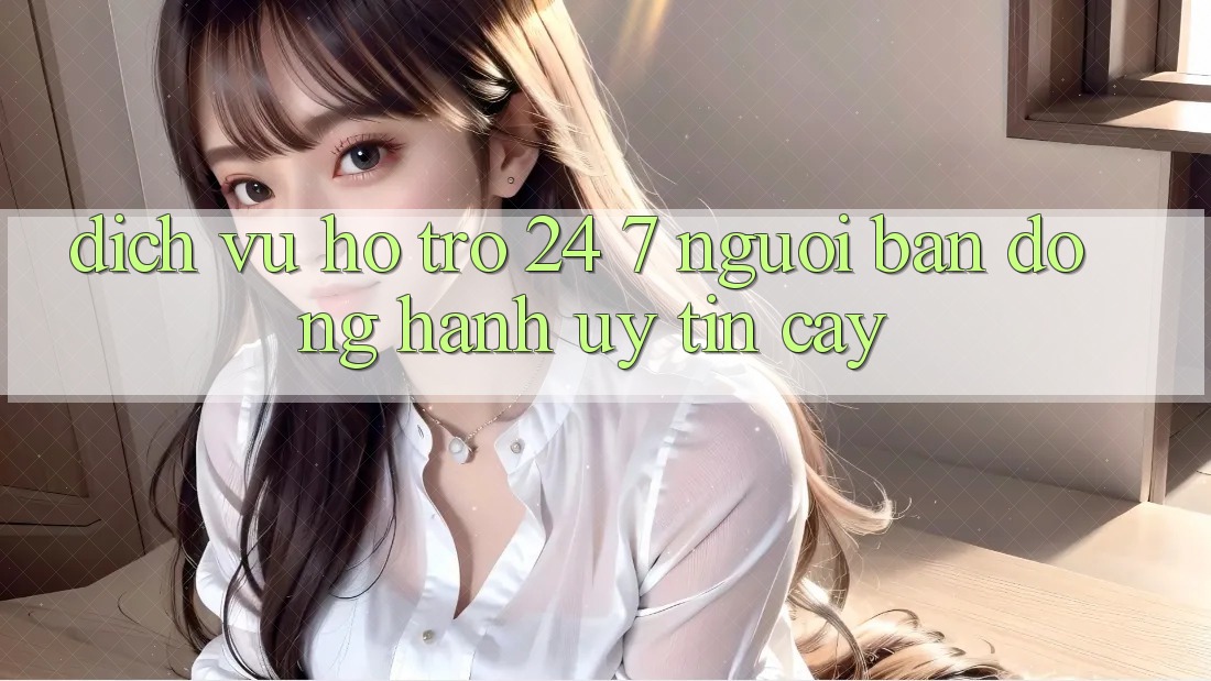 Dịch Vụ Hỗ trợ 24/7 - Người Bạn Đồng Hành Uy tín Cậy