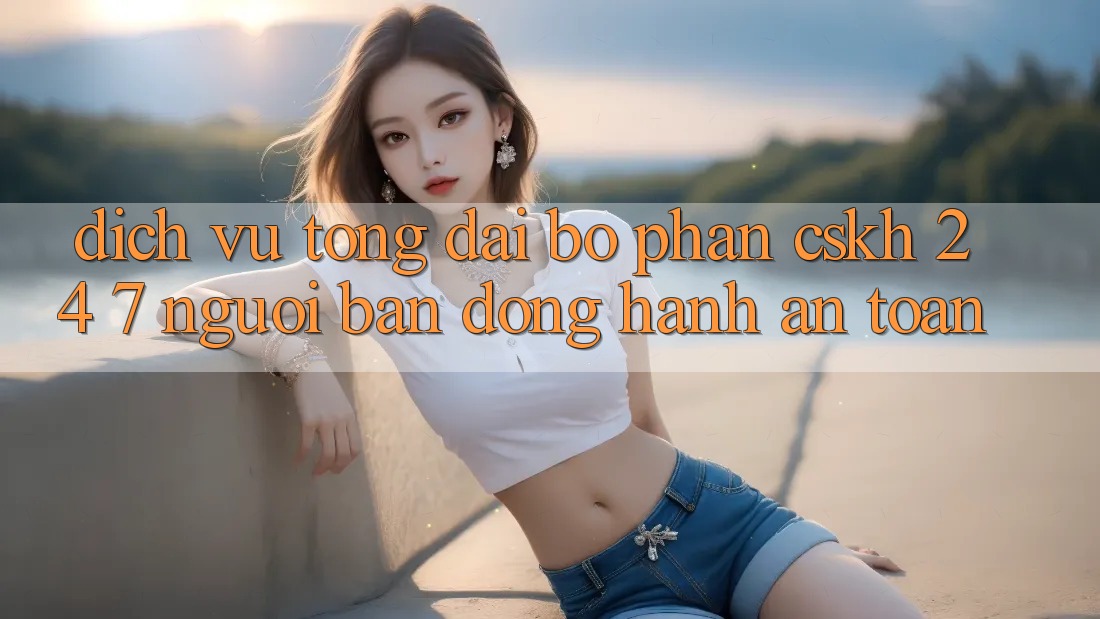 Dịch Vụ Tổng đài bộ phận CSKH 24/7 - Người Bạn Đồng Hành An toàn