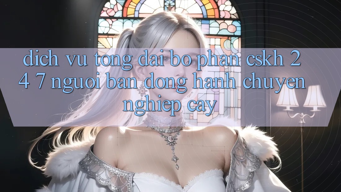 Dịch Vụ Tổng đài bộ phận CSKH 24/7 - Người Bạn Đồng Hành Chuyên nghiệp Cậy