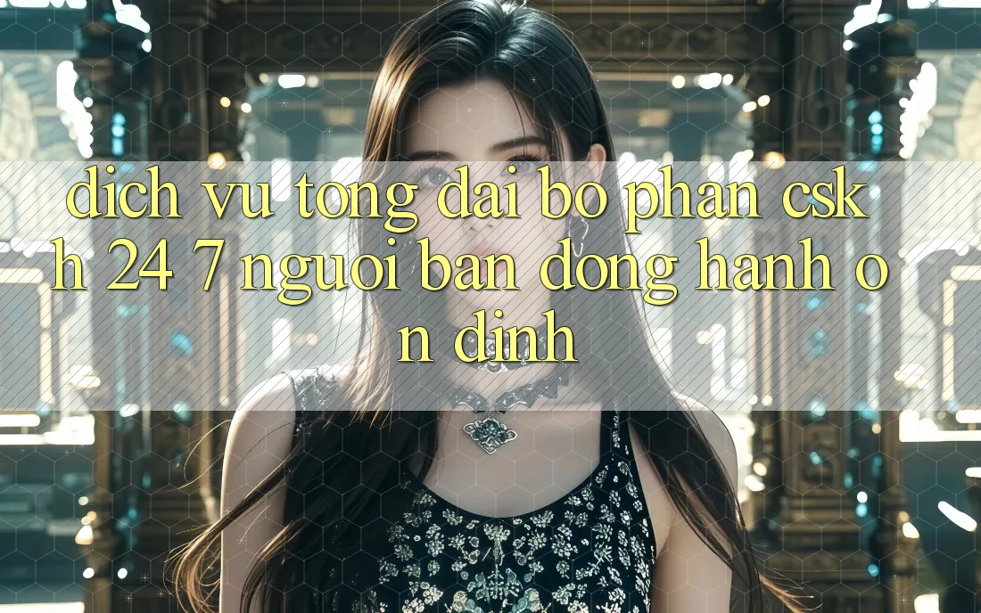 Dịch Vụ Tổng đài bộ phận CSKH 24/7 - Người Bạn Đồng Hành Ổn định