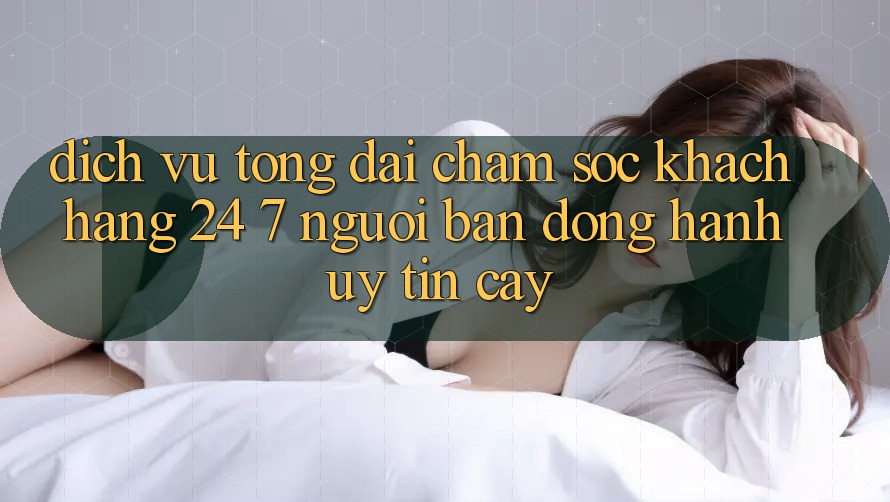 Dịch Vụ Tổng đài chăm sóc khách hàng 24/7 - Người Bạn Đồng Hành Uy tín Cậy