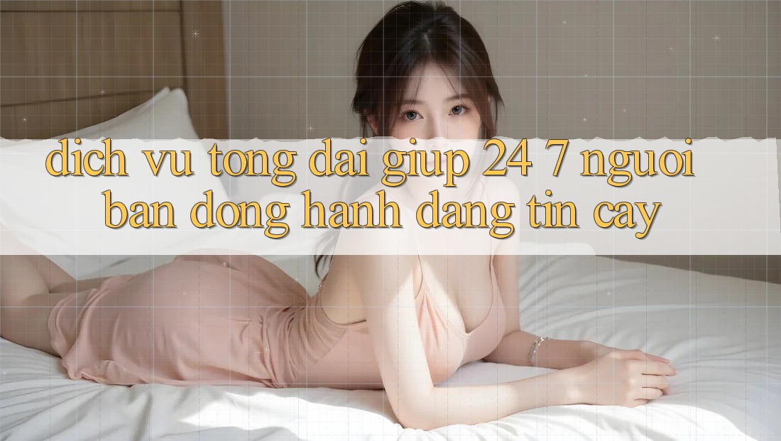 Dịch Vụ Tổng đài giúp 24/7 - Người Bạn Đồng Hành Đáng Tin Cậy