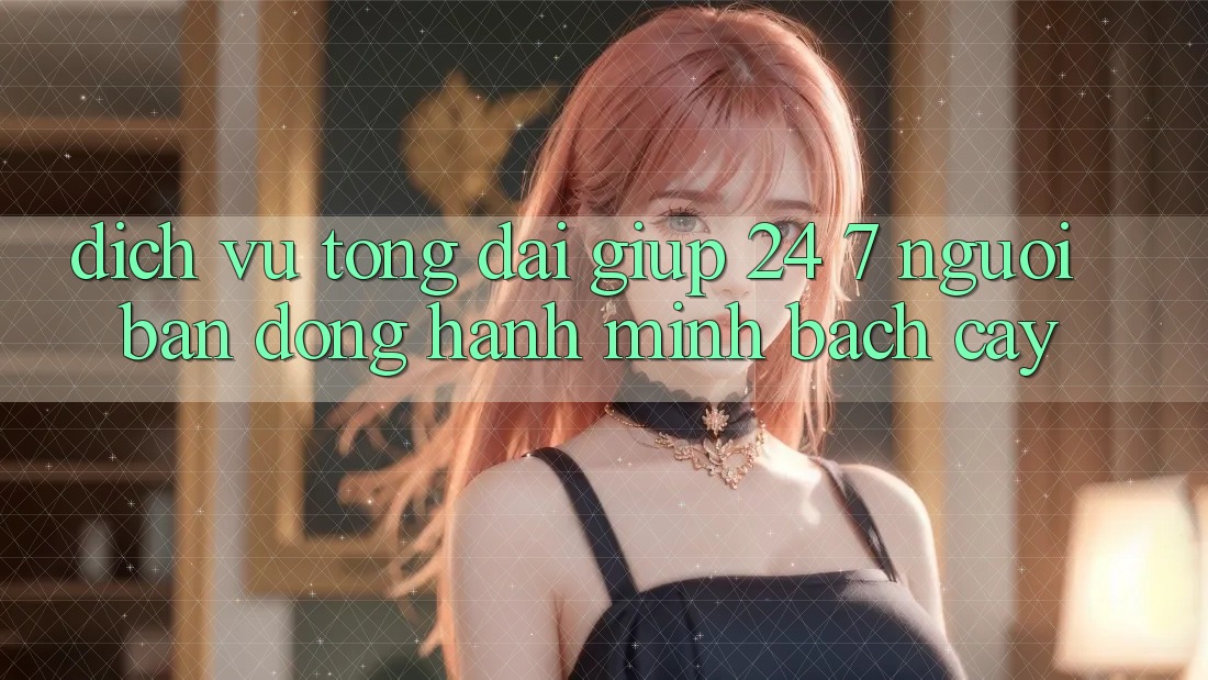 Dịch Vụ Tổng đài giúp 24/7 - Người Bạn Đồng Hành Minh bạch Cậy