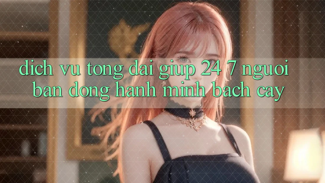 Dịch Vụ Tổng đài giúp 24/7 - Người Bạn Đồng Hành Minh bạch Cậy