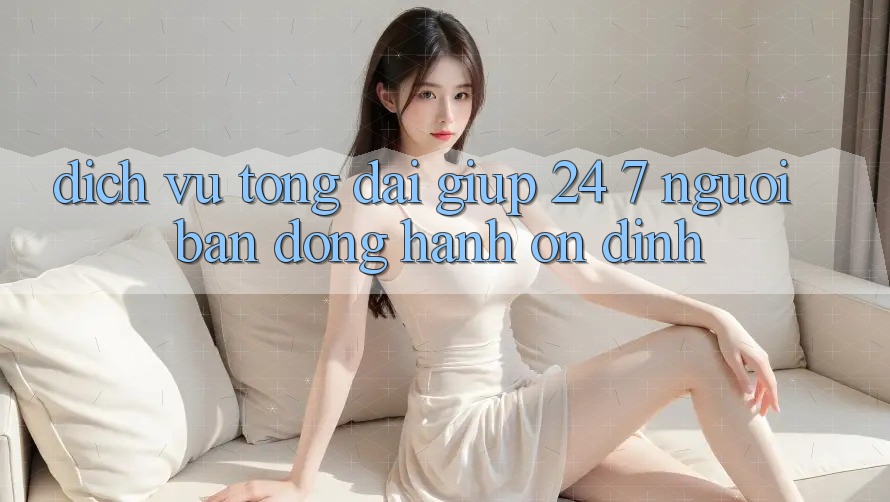 Dịch Vụ Tổng đài giúp 24/7 - Người Bạn Đồng Hành Ổn định