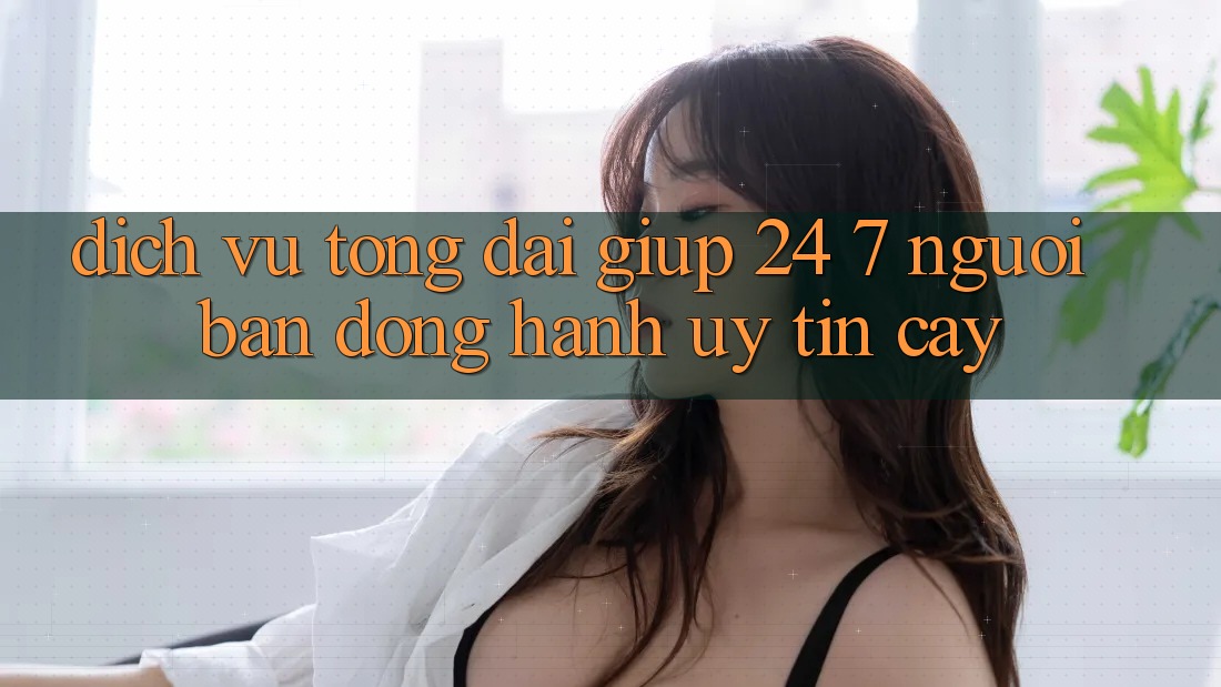 Dịch Vụ Tổng đài giúp 24/7 - Người Bạn Đồng Hành Uy tín Cậy