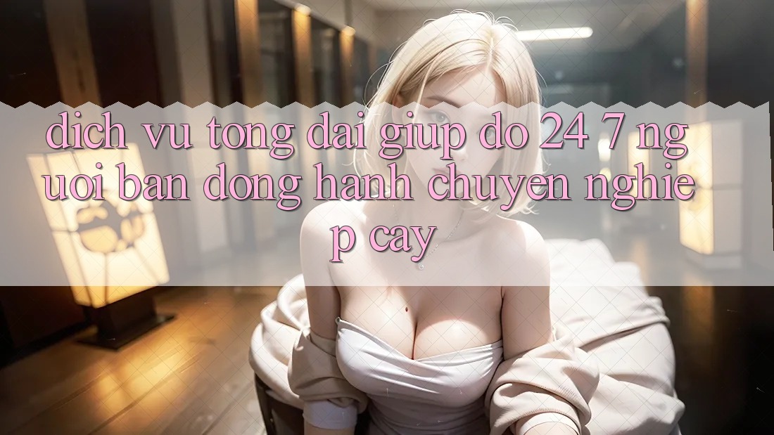 Dịch Vụ Tổng đài giúp đỡ 24/7 - Người Bạn Đồng Hành Chuyên nghiệp Cậy