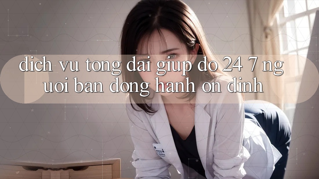 Dịch Vụ Tổng đài giúp đỡ 24/7 - Người Bạn Đồng Hành Ổn định